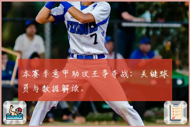 本赛季意甲助攻王争夺战：关键球员与数据解读。
