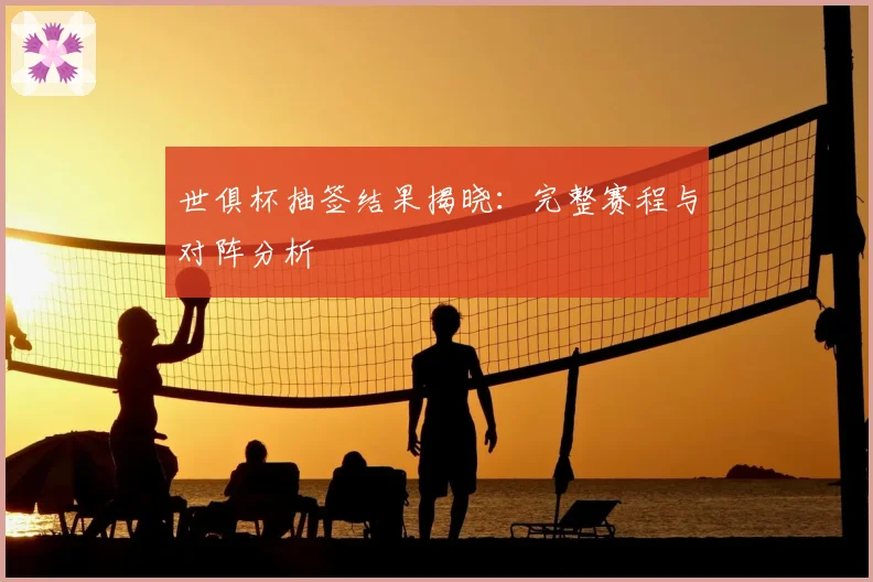 世俱杯抽签结果揭晓：完整赛程与对阵分析