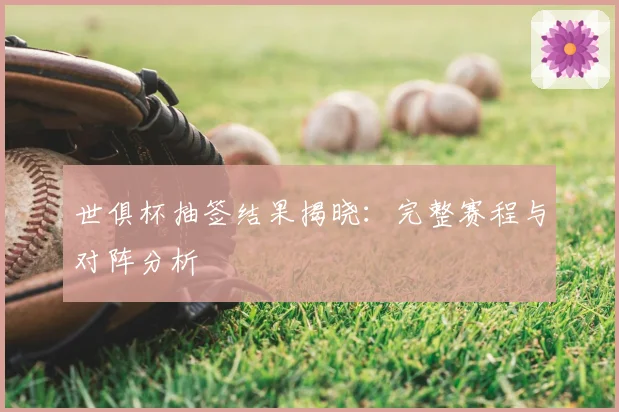 世俱杯抽签结果揭晓：完整赛程与对阵分析