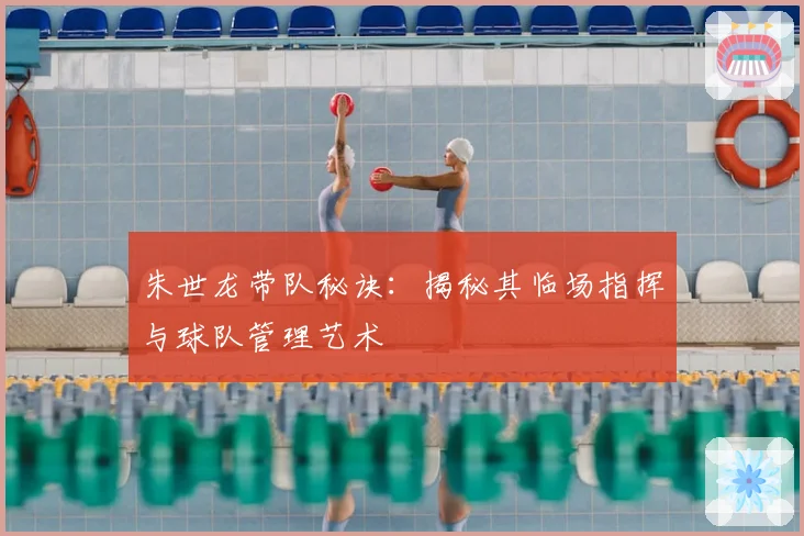 朱世龙带队秘诀：揭秘其临场指挥与球队管理艺术