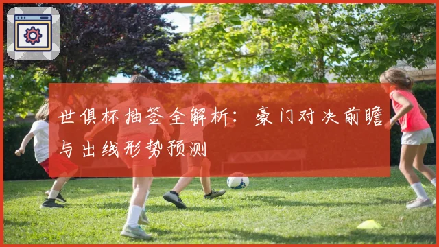 世俱杯抽签全解析：豪门对决前瞻与出线形势预测