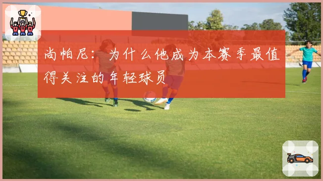 尚帕尼:为什么他成为本赛季最值得关注的年轻球员