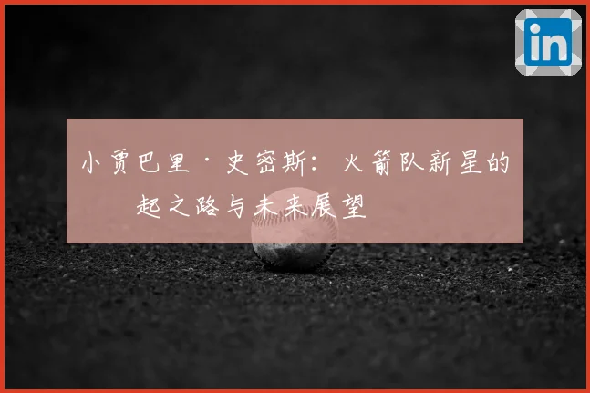 小贾巴里·史密斯：火箭队新星的崛起之路与未来展望
