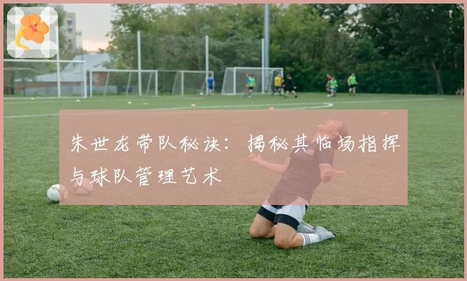朱世龙带队秘诀:揭秘其临场指挥与球队管理艺术