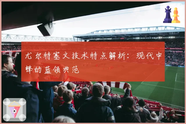 尤尔特塞文技术特点解析:现代中锋的蓝领典范