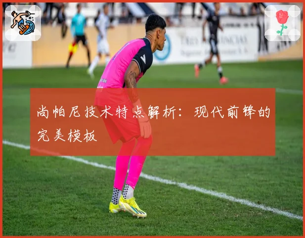 尚帕尼技术特点解析：现代前锋的完美模板