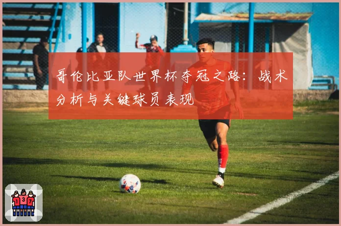 哥伦比亚队世界杯夺冠之路:战术分析与关键球员表现