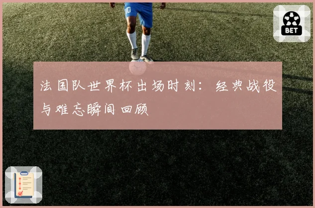 法国队世界杯出场时刻:经典战役与难忘瞬间回顾
