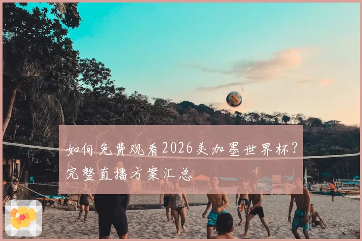 如何免费观看2026美加墨世界杯？完整直播方案汇总