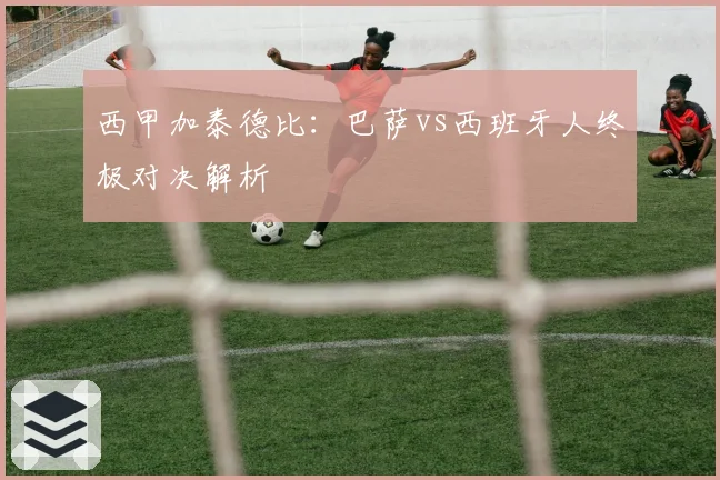 西甲加泰德比:巴萨vs西班牙人终极对决解析