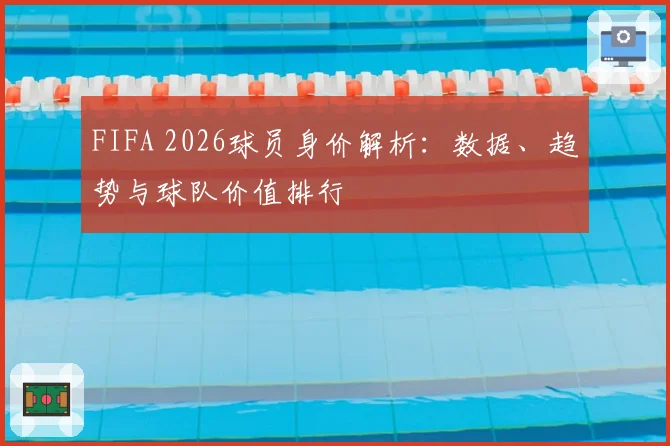 FIFA 2026球员身价解析:数据、趋势与球队价值排行