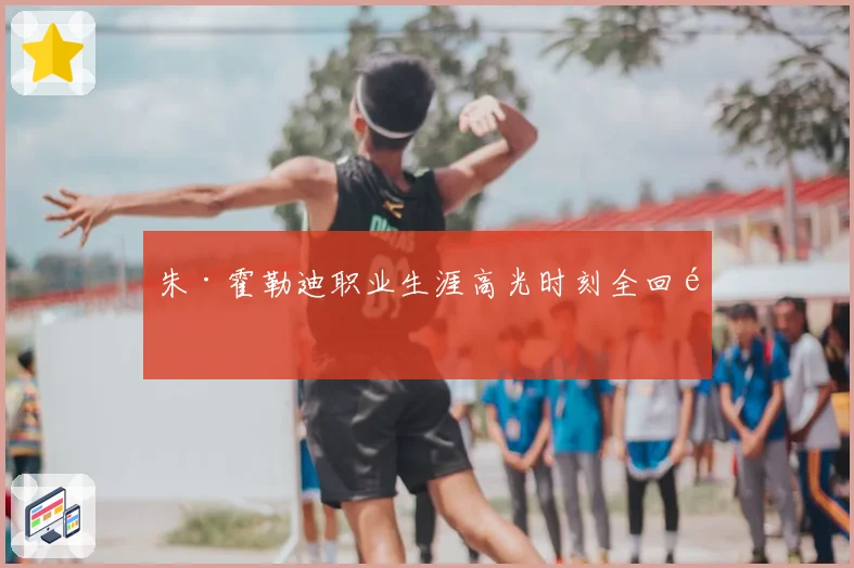 朱·霍勒迪职业生涯高光时刻全回顾