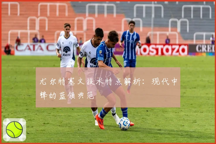 尤尔特塞文技术特点解析：现代中锋的蓝领典范